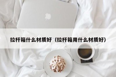 ​拉杆箱什么材质好（拉杆箱用什么材质好）