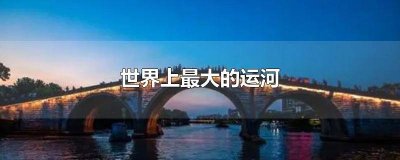 ​世界上最大的运河是什么河? 世界上最大的运河排名