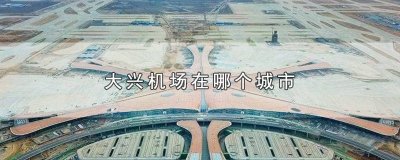 ​大兴国际机场位于什么地方 大兴国际机场是哪个省